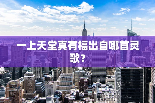 一上天堂真有福出自哪首灵歌？
