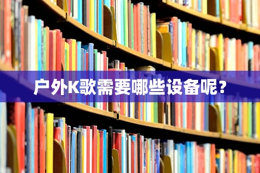 户外K歌需要哪些设备呢？