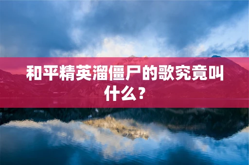 和平精英溜僵尸的歌究竟叫什么？
