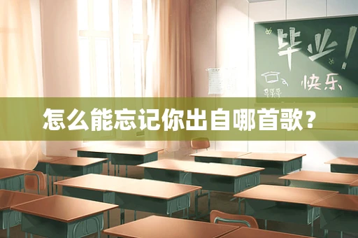 怎么能忘记你出自哪首歌？