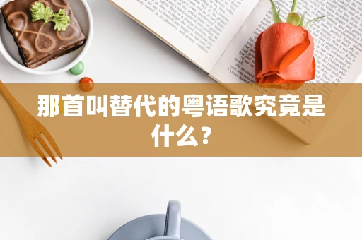 那首叫替代的粤语歌究竟是什么？