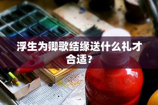 浮生为卿歌结缘送什么礼才合适？
