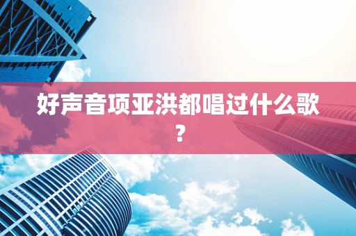 好声音项亚洪都唱过什么歌？