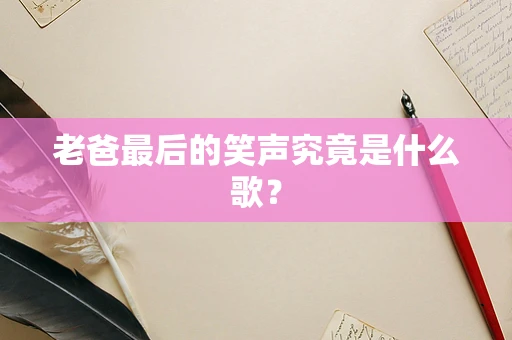 老爸最后的笑声究竟是什么歌？