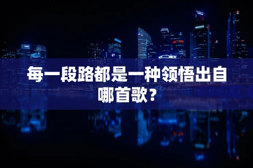 每一段路都是一种领悟出自哪首歌？